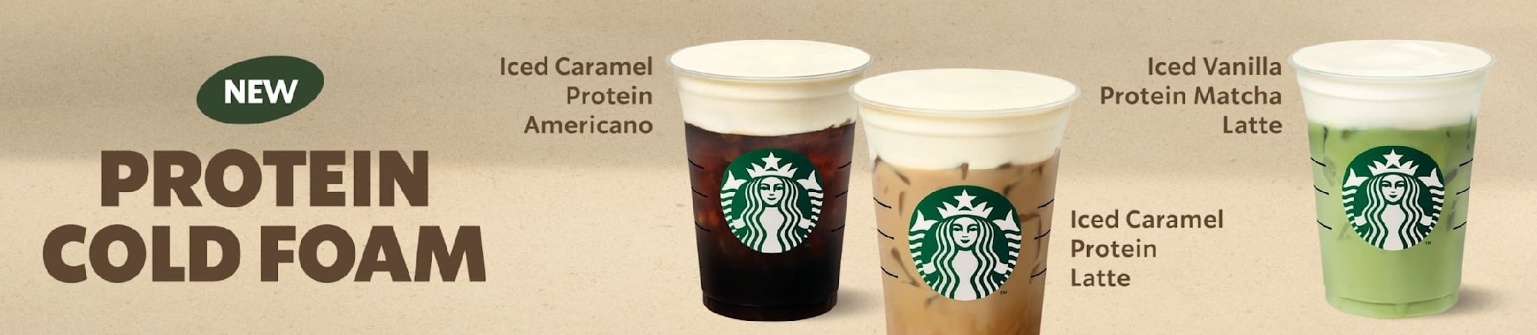 New Protein Cold Foam. Iced Caramel Protein Americano, Iced Caramel Protein Latte, Iced Vanilla Protein Matcha Latte