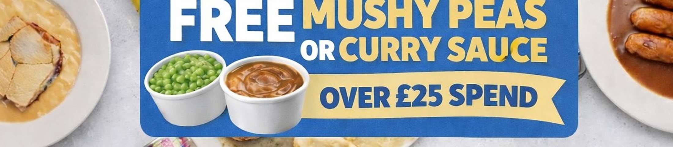 FREE MUSHY PEAS OR CURRY SAUCE OVER £25 SPEND 