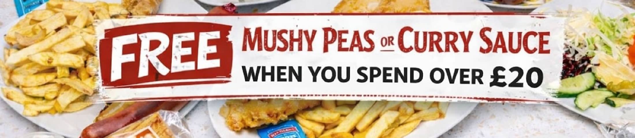 FREE MUSHY PEAS OR CURRY SAUCE WHEN YOU SPEND OVER £20 SPEND 