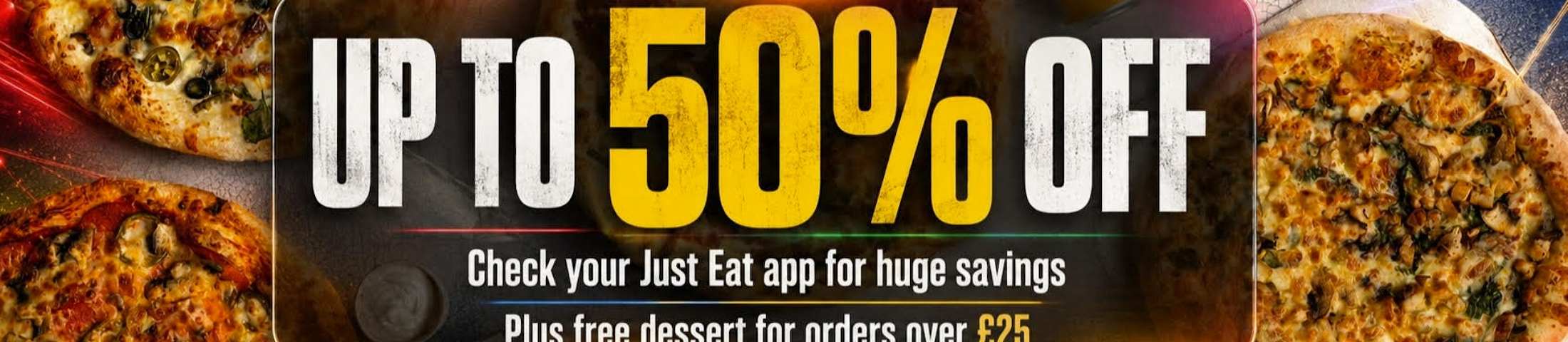 UP TO 50% OFF CHECK YOUR JUST EAT APP FOR HUGE SAVINGS PLUS FREE DESSERT FOR ORDERS OVER £25